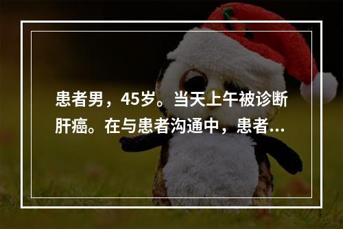 患者男，45岁。当天上午被诊断肝癌。在与患者沟通中，患者的哪