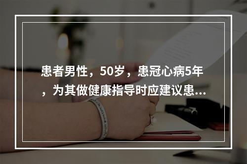 患者男性，50岁，患冠心病5年，为其做健康指导时应建议患者采