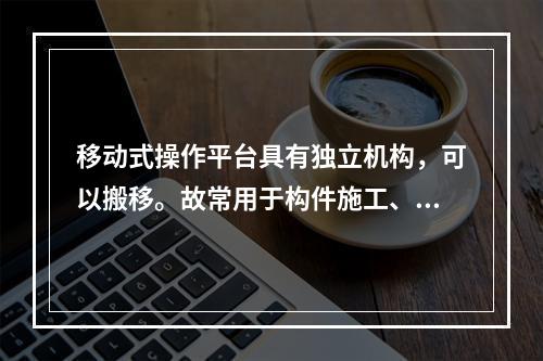 移动式操作平台具有独立机构，可以搬移。故常用于构件施工、装修