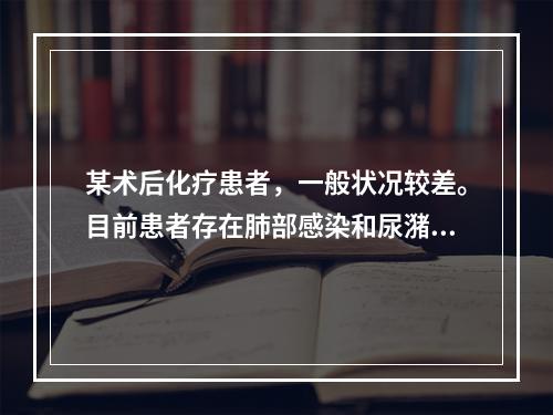 某术后化疗患者，一般状况较差。目前患者存在肺部感染和尿潴留