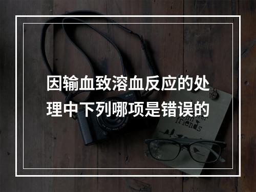 因输血致溶血反应的处理中下列哪项是错误的