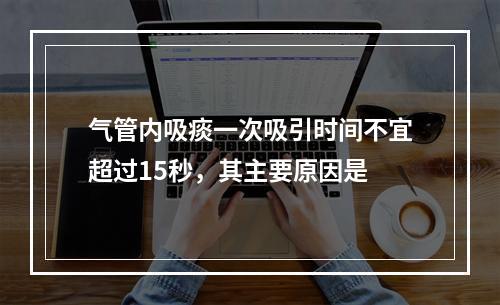 气管内吸痰一次吸引时间不宜超过15秒，其主要原因是