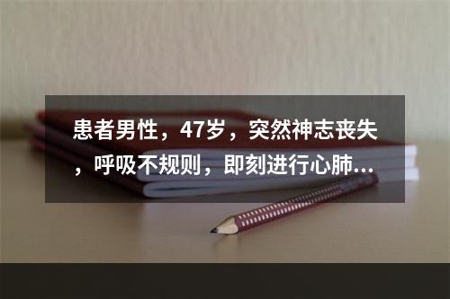 患者男性，47岁，突然神志丧失，呼吸不规则，即刻进行心肺复苏