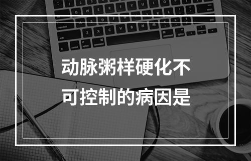 动脉粥样硬化不可控制的病因是