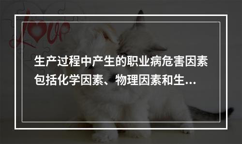 生产过程中产生的职业病危害因素包括化学因素、物理因素和生物因