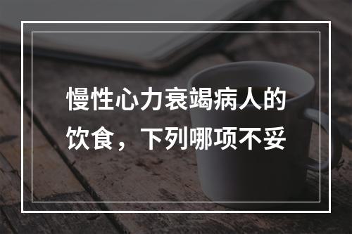 慢性心力衰竭病人的饮食，下列哪项不妥