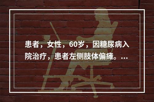 患者，女性，60岁，因糖尿病入院治疗，患者左侧肢体偏瘫。入院