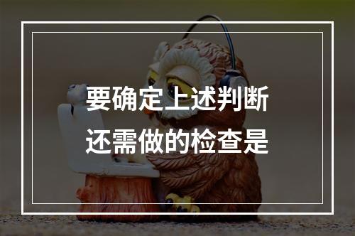 要确定上述判断还需做的检查是