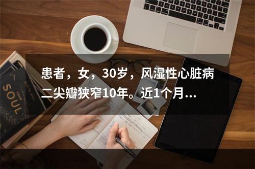 患者，女，30岁，风湿性心脏病二尖瓣狭窄10年。近1个月常