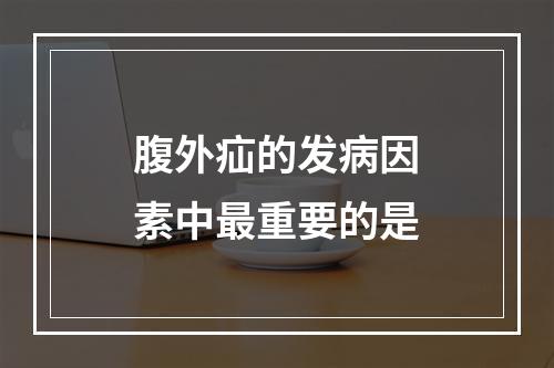 腹外疝的发病因素中最重要的是