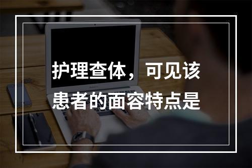 护理查体，可见该患者的面容特点是