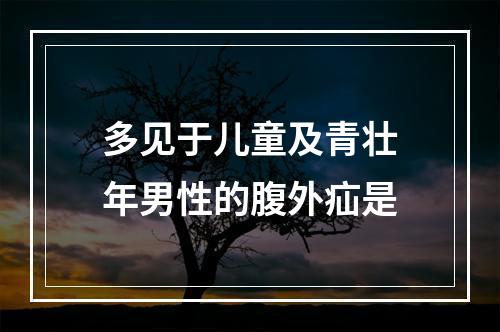 多见于儿童及青壮年男性的腹外疝是