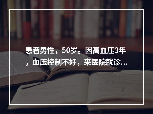 患者男性，50岁。因高血压3年，血压控制不好，来医院就诊，护