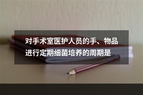 对手术室医护人员的手、物品进行定期细菌培养的周期是