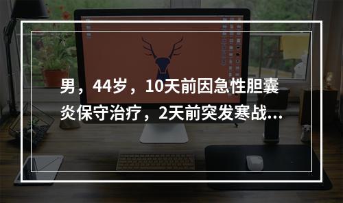 男，44岁，10天前因急性胆囊炎保守治疗，2天前突发寒战、高