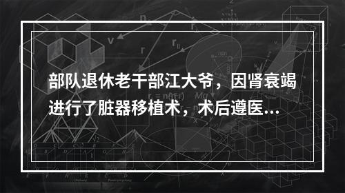 部队退休老干部江大爷，因肾衰竭进行了脏器移植术，术后遵医嘱给