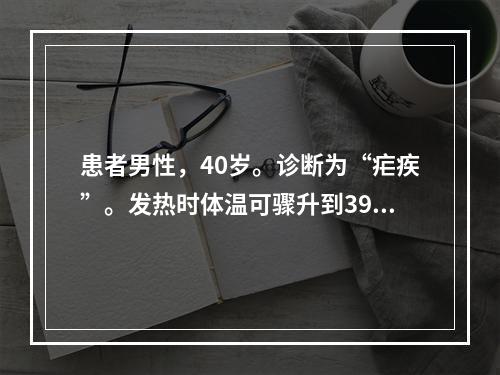 患者男性，40岁。诊断为“疟疾”。发热时体温可骤升到39℃以