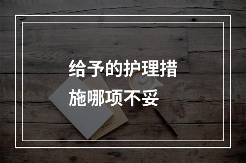 给予的护理措施哪项不妥