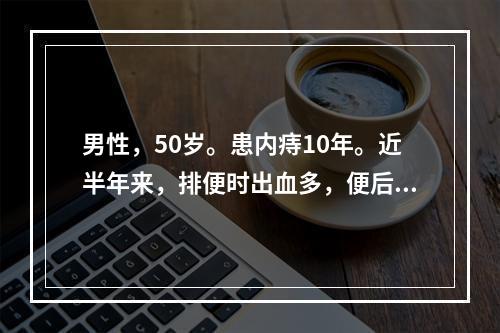 男性，50岁。患内痔10年。近半年来，排便时出血多，便后肿块