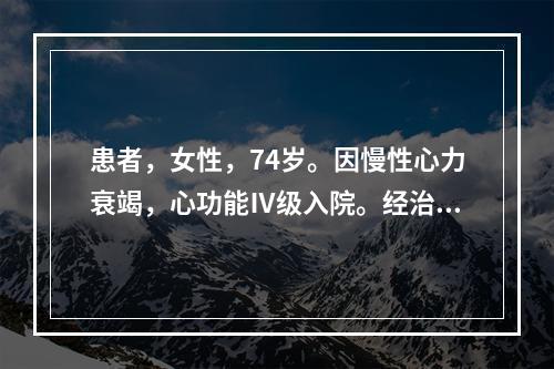 患者，女性，74岁。因慢性心力衰竭，心功能Ⅳ级入院。经治疗、