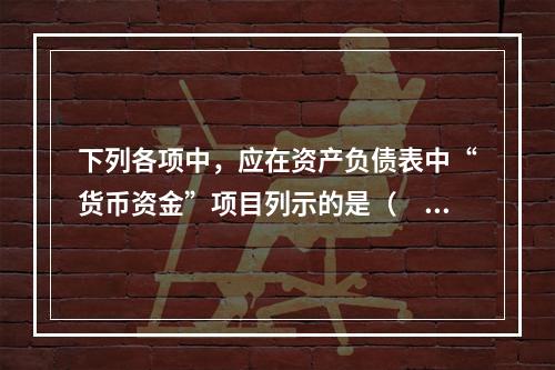 下列各项中，应在资产负债表中“货币资金”项目列示的是（　）。