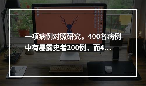 一项病例对照研究，400名病例中有暴露史者200例，而400