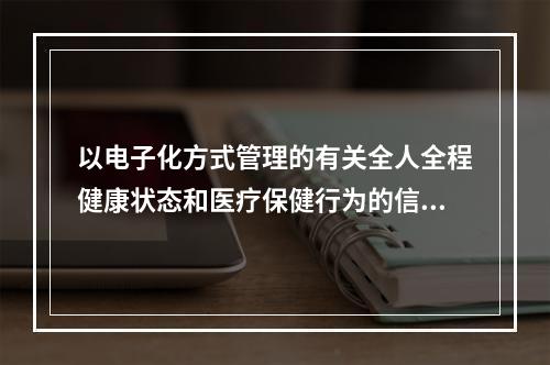 以电子化方式管理的有关全人全程健康状态和医疗保健行为的信息档