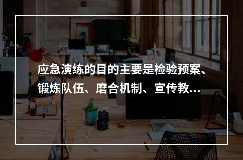 应急演练的目的主要是检验预案、锻炼队伍、磨合机制、宣传教育