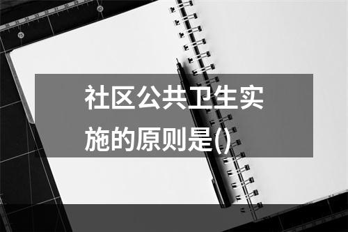 社区公共卫生实施的原则是()