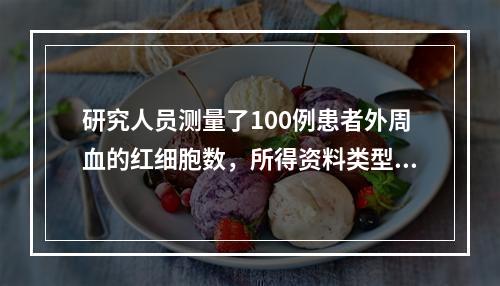 研究人员测量了100例患者外周血的红细胞数，所得资料类型是(