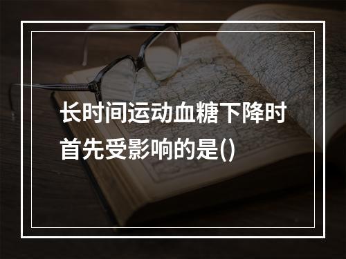 长时间运动血糖下降时首先受影响的是()