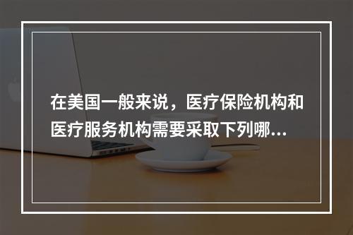 在美国一般来说，医疗保险机构和医疗服务机构需要采取下列哪种策