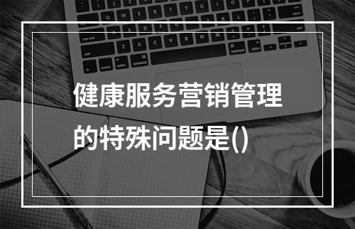 健康服务营销管理的特殊问题是()