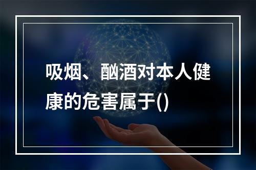 吸烟、酗酒对本人健康的危害属于()