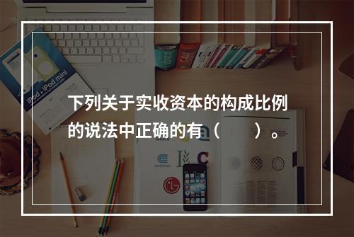 下列关于实收资本的构成比例的说法中正确的有（　　）。