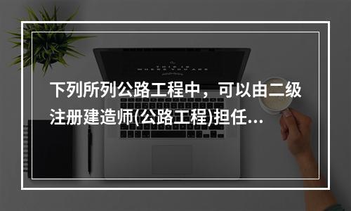 下列所列公路工程中，可以由二级注册建造师(公路工程)担任其项