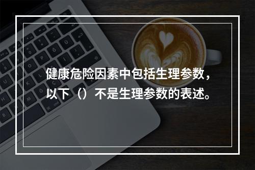 健康危险因素中包括生理参数，以下（）不是生理参数的表述。