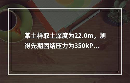 某土样取土深度为22.0m，测得先期固结压力为350kPa