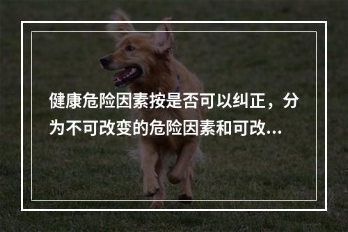 健康危险因素按是否可以纠正，分为不可改变的危险因素和可改变