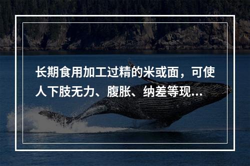 长期食用加工过精的米或面，可使人下肢无力、腹胀、纳差等现象，