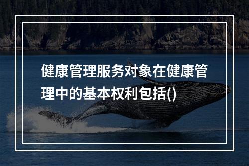 健康管理服务对象在健康管理中的基本权利包括()