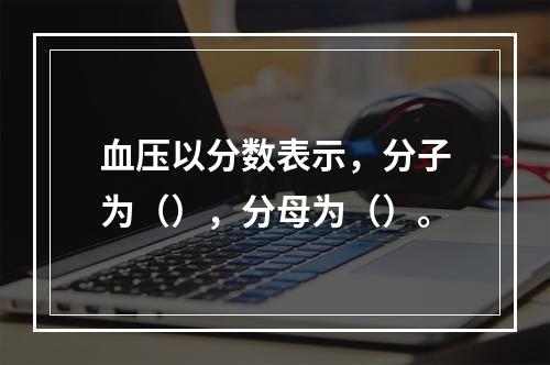 血压以分数表示，分子为（），分母为（）。