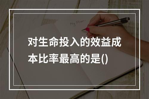 对生命投入的效益成本比率最高的是()