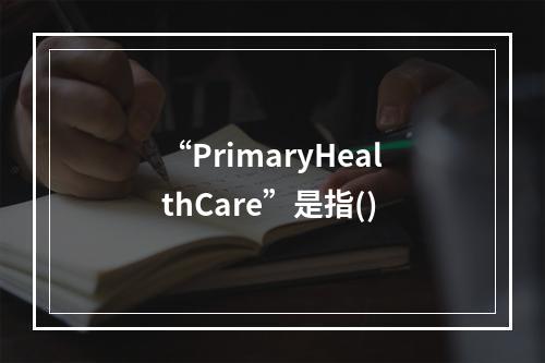 “PrimaryHealthCare”是指()