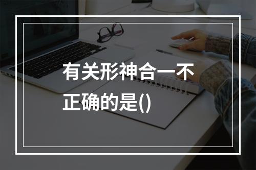 有关形神合一不正确的是()