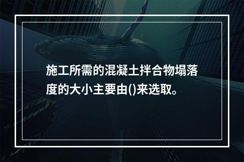 施工所需的混凝土拌合物塌落度的大小主要由()来选取。