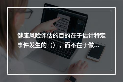 健康风险评估的目的在于估计特定事件发生的（），而不在于做出明