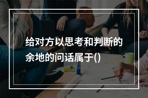 给对方以思考和判断的余地的问话属于()