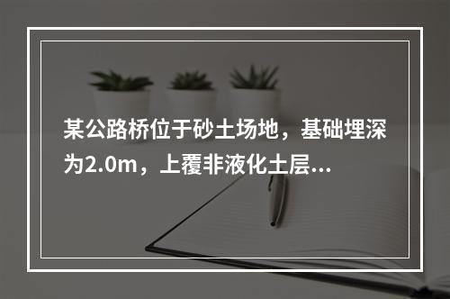 某公路桥位于砂土场地，基础埋深为2.0m，上覆非液化土层厚