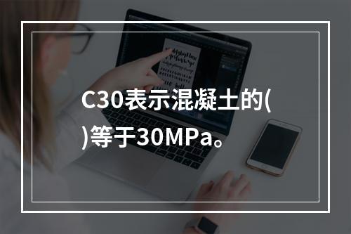 C30表示混凝土的()等于30MPa。